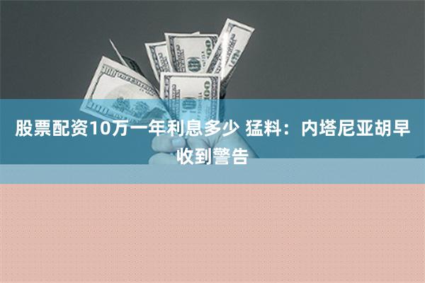 股票配资10万一年利息多少 猛料：内塔尼亚胡早收到警告