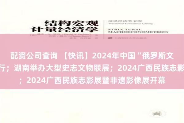 配资公司查询 【快讯】2024年中国“俄罗斯文化节”开幕式在京举行；湖南举办大型史志文物联展；2024广西民族志影展暨非遗影像展开幕