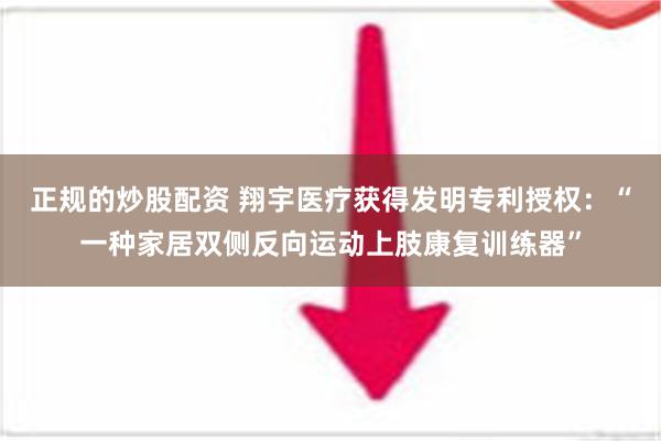 正规的炒股配资 翔宇医疗获得发明专利授权：“一种家居双侧反向运动上肢康复训练器”