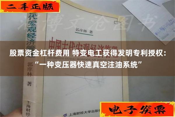 股票资金杠杆费用 特变电工获得发明专利授权：“一种变压器快速真空注油系统”