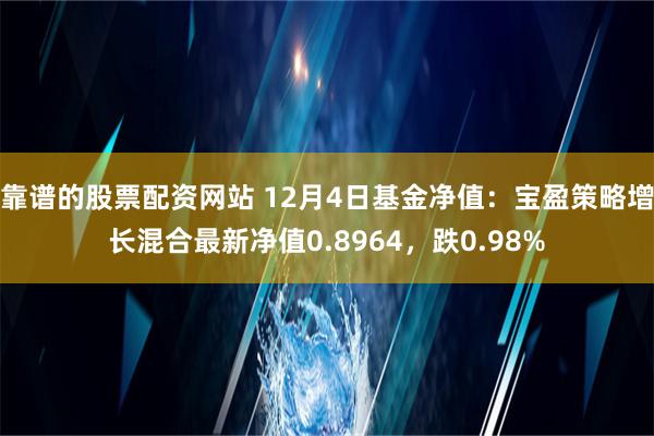 靠谱的股票配资网站 12月4日基金净值：宝盈策略增长混合最新净值0.8964，跌0.98%