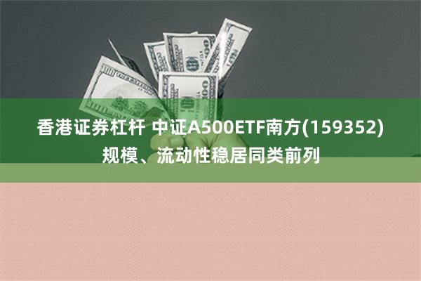 香港证券杠杆 中证A500ETF南方(159352)规模、流动性稳居同类前列