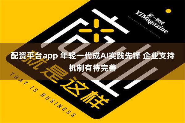 配资平台app 年轻一代成AI实践先锋 企业支持机制有待完善