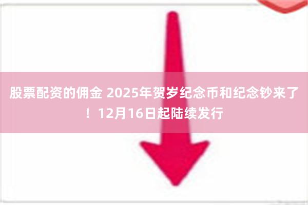 股票配资的佣金 2025年贺岁纪念币和纪念钞来了！12月16日起陆续发行