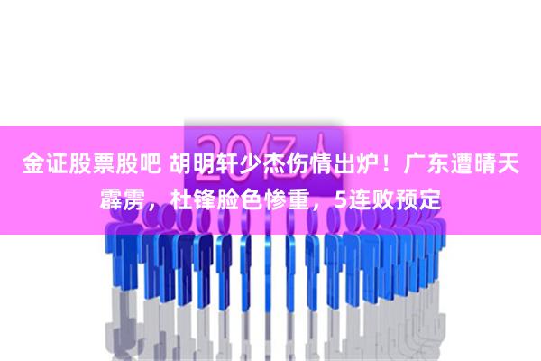 金证股票股吧 胡明轩少杰伤情出炉！广东遭晴天霹雳，杜锋脸色惨重，5连败预定