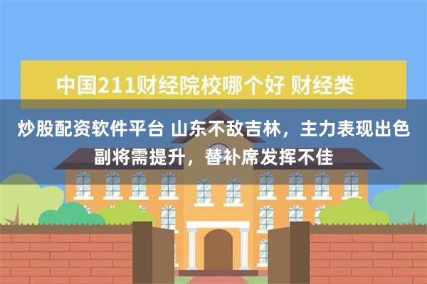 炒股配资软件平台 山东不敌吉林，主力表现出色副将需提升，替补席发挥不佳