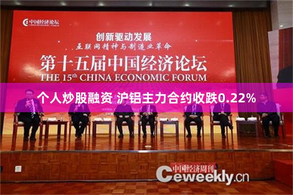 个人炒股融资 沪铝主力合约收跌0.22%