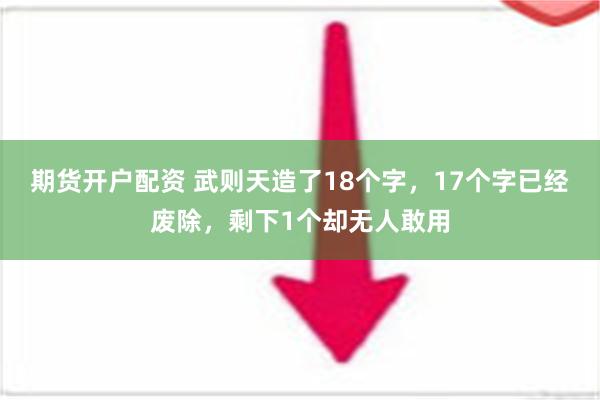 期货开户配资 武则天造了18个字，17个字已经废除，剩下1个却无人敢用