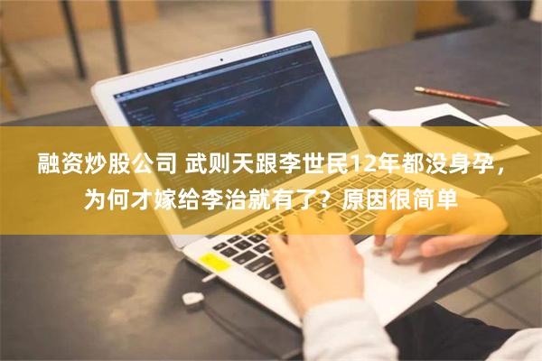 融资炒股公司 武则天跟李世民12年都没身孕，为何才嫁给李治就有了？原因很简单