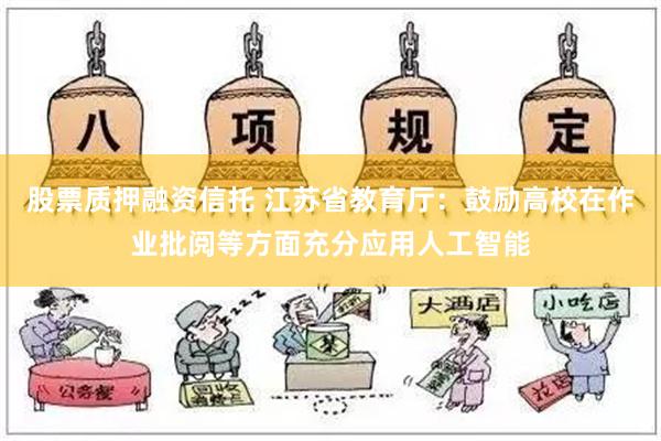 股票质押融资信托 江苏省教育厅：鼓励高校在作业批阅等方面充分应用人工智能