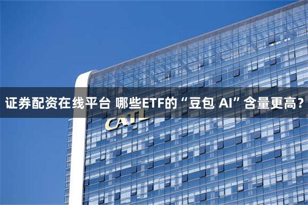 证券配资在线平台 哪些ETF的“豆包 AI”含量更高？