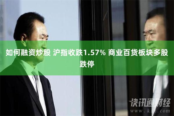 如何融资炒股 沪指收跌1.57% 商业百货板块多股跌停