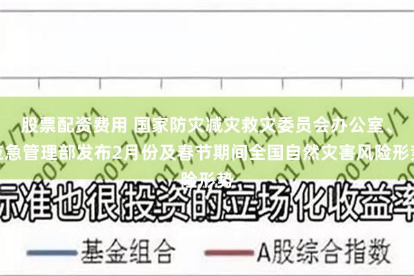 股票配资费用 国家防灾减灾救灾委员会办公室、应急管理部发布2月份及春节期间全国自然灾害风险形势