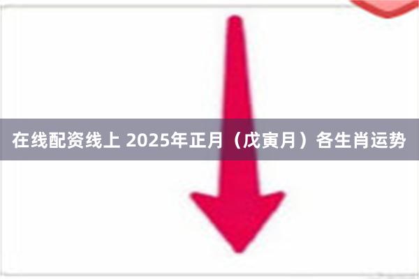 在线配资线上 2025年正月（戊寅月）各生肖运势