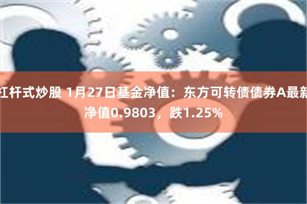 杠杆式炒股 1月27日基金净值：东方可转债债券A最新净值0.9803，跌1.25%