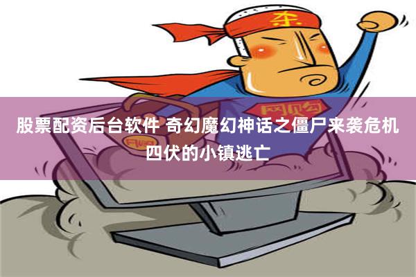 股票配资后台软件 奇幻魔幻神话之僵尸来袭危机四伏的小镇逃亡