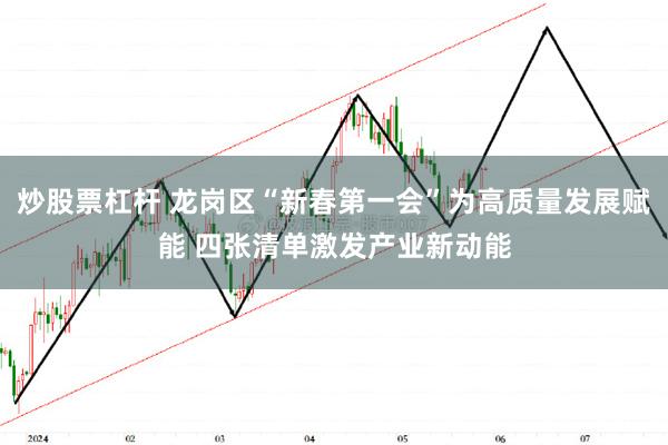 炒股票杠杆 龙岗区“新春第一会”为高质量发展赋能 四张清单激发产业新动能