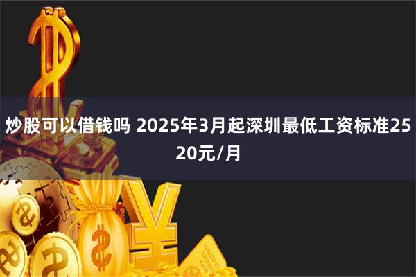 炒股可以借钱吗 2025年3月起深圳最低工资标准2520元/月