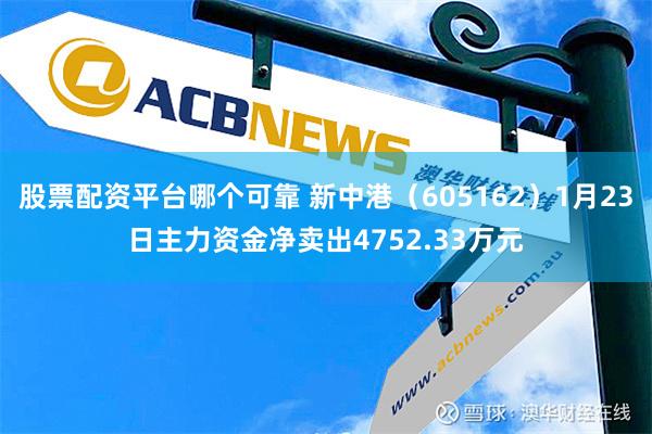 股票配资平台哪个可靠 新中港（605162）1月23日主力资金净卖出4752.33万元